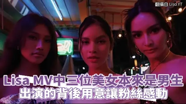明星歌手來報到-Lisa MV中三位美女本來是男生 出演的背後用意讓粉絲感動
